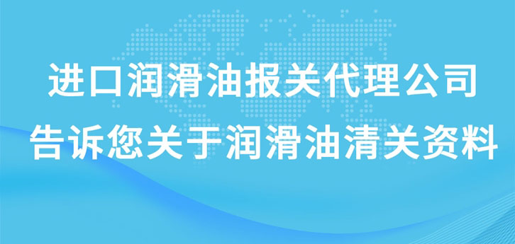 進口潤滑油報關(guān)代理公司告訴您關(guān)于潤滑油清關(guān)資料